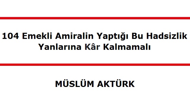 104 Emekli Amiralin Yaptığı Bu Hadsizlik, Yanlarına Kâr Kalmamalı