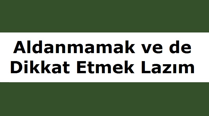 Aldanmamak ve de Dikkat Etmek Lazım