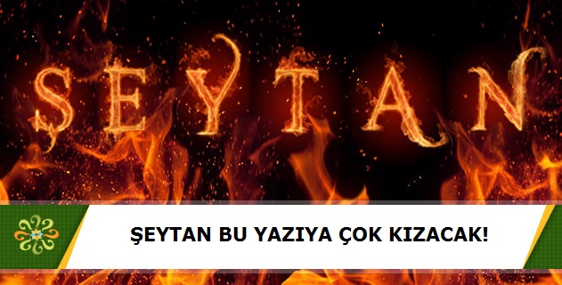 ŞEYTAN BU YAZIYA ÇOK KIZACAK!