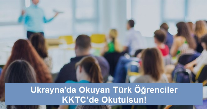 Ukrayna’da Okuyan Türk Öğrenciler KKTC’de Okutulsun!