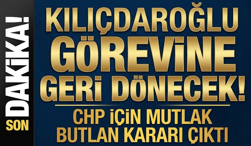 CHP İÇİN MUTLAK BUTLAN KARARI ÇIKTI – KILIÇDAROĞLU GÖREVE GERİ GELECEK