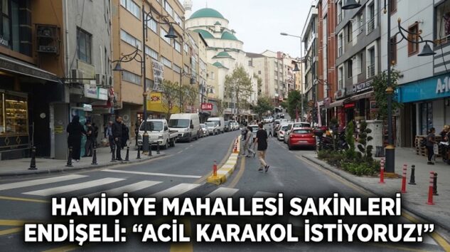 HAMİDİYE MAHALLESİ SAKİNLERİ ENDİŞELİ: “ACİL KARAKOL İSTİYORUZ!”